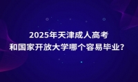 2025年天津成人高考和國(guó)家開(kāi)放大學(xué)哪個(gè)容易畢業(yè)？