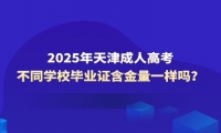 2025年天津成人高考不同學(xué)校畢業(yè)證含金量一樣嗎？
