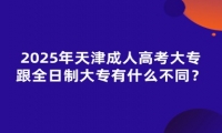 2025年天津成人高考大專跟全日制大專有什么不同？