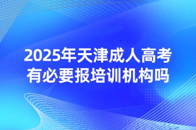 2025年天津成人高考有必要報培訓(xùn)機構(gòu)嗎？