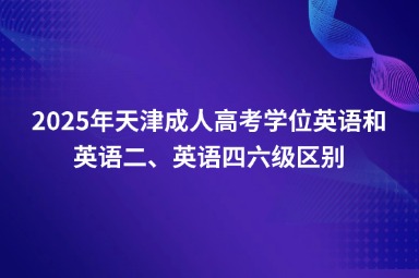 2025年天津成人高考學(xué)位英語、英語二、英語四六級區(qū)別