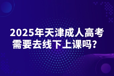 2025年天津成人高考需要去線下上課嗎？