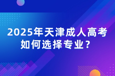 2025年天津成人高考如何選擇專業(yè)？