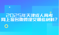 2025年天津成人高考網(wǎng)上報名需要提交哪些材料？
