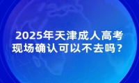 2025年天津成人高考現(xiàn)場確認(rèn)可以不去嗎？