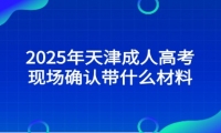 2025年天津成人高考現(xiàn)場確認(rèn)帶什么材料