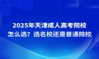 2025年天津成人高考院校怎么選？選名校還是普通院校