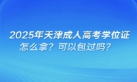 2025年天津成人高考學(xué)位證怎么拿？可以包過嗎？