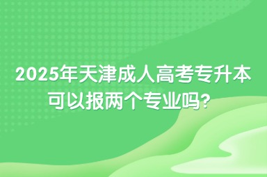 2025年天津成人高考專升本可以報兩個專業(yè)嗎？