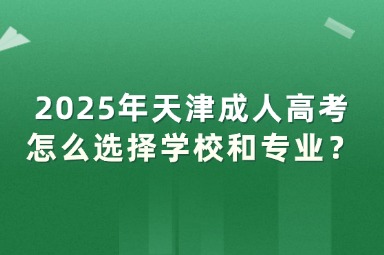 2025年天津成人高考怎么選擇學校和專業(yè)？