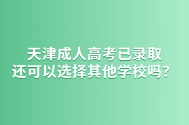 2025年天津成人高考已錄取還可以選擇其他學(xué)校嗎？