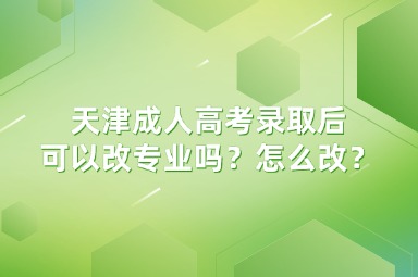 天津成人高考錄取后可以改專業(yè)嗎？怎么改？