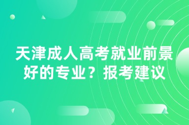 天津成人高考就業(yè)前景好的專業(yè)？報(bào)考建議