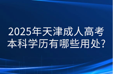 2025年天津成人高考本科學(xué)歷有哪些用處?