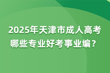 2025年天津市成人高考哪些專業(yè)好考事業(yè)編？