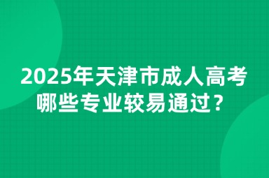 2025年天津市成人高考哪些專業(yè)較易通過(guò)？