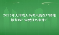 2025年天津成人高考報名需要什么條件？只能在戶籍地報考嗎？