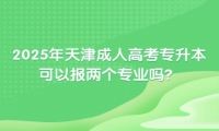 2025年天津成人高考專升本可以報兩個專業(yè)嗎？
