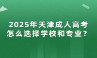 2025年天津成人高考怎么選擇學校和專業(yè)？