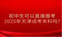 初中生可以直接報考2025年天津成考本科嗎?