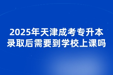 2025年天津成考專升本錄取后需要到學(xué)校上課嗎