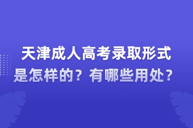 天津成人高考錄取形式是怎樣的？有哪些用處？