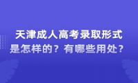 天津成人高考錄取形式是怎樣的？有哪些用處？