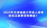 2025年天津城建大學(xué)成人高考報(bào)名注意事項(xiàng)有哪些？