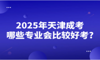 2025年天津成考哪些專業(yè)會比較好考?