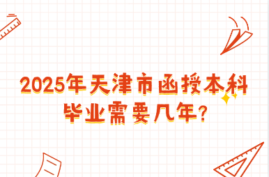 2025年天津市函授本科畢業(yè)需要幾年?