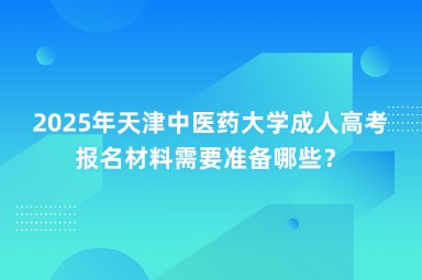 2025年天津中醫(yī)藥大學(xué)成人高考報名材料需要準(zhǔn)備哪些？