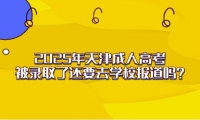 2025年天津成人高考被錄取了還要去學(xué)校報道嗎？