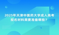 2025年天津中醫(yī)藥大學成人高考報名材料需要準備哪些？
