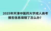 2025年天津中醫(yī)藥大學成人高考報名信息填錯了怎么辦？