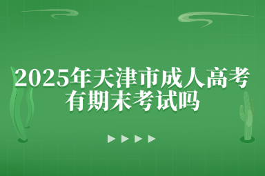 2025年天津市成人高考有期末考試嗎