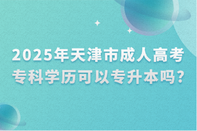 2025年天津市成人高考專科學歷可以專升本嗎?
