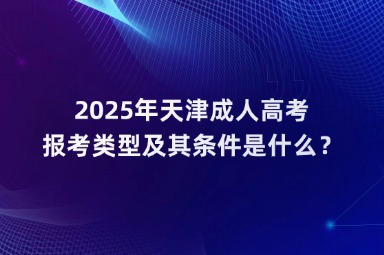 2025年天津成人高考報考類型及其條件是什么？