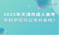 2025年天津市成人高考專(zhuān)科學(xué)歷可以專(zhuān)升本嗎?