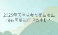 2025年天津成考有哪些考生報名需要進(jìn)行現(xiàn)場審核？