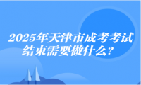 2025年天津市成考考試結(jié)束需要做什么？