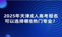 2025年天津成人高考報名可以選擇哪些熱門專業(yè)？