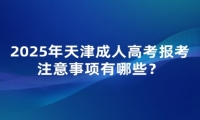 2025年天津成人高考報考注意事項有哪些？