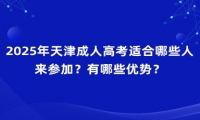 2025年天津成人高考適合哪些人來參加？有哪些優(yōu)勢？