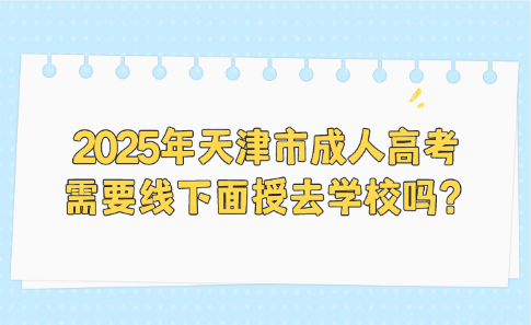 2025年天津市成人高考需要線下面授去學(xué)校嗎？