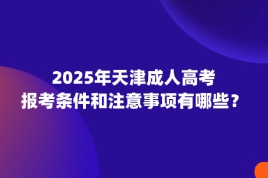 2025年天津成人高考報考條件和注意事項有哪些？