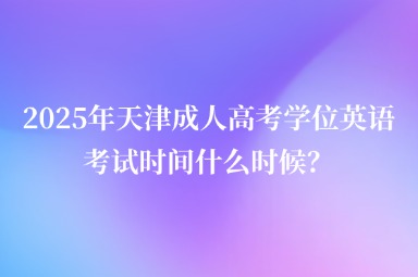 2025年天津成人高考學(xué)位英語考試時間什么時候？