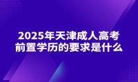 2025年天津成人高考前置學歷的要求是什么？