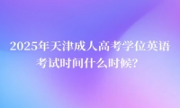 2025年天津成人高考學位英語考試時間什么時候？