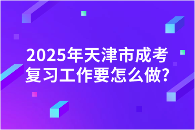 2025年天津市成考復(fù)習(xí)工作要怎么做?