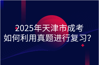 2025年天津市成考如何利用真題進行復(fù)習(xí)？